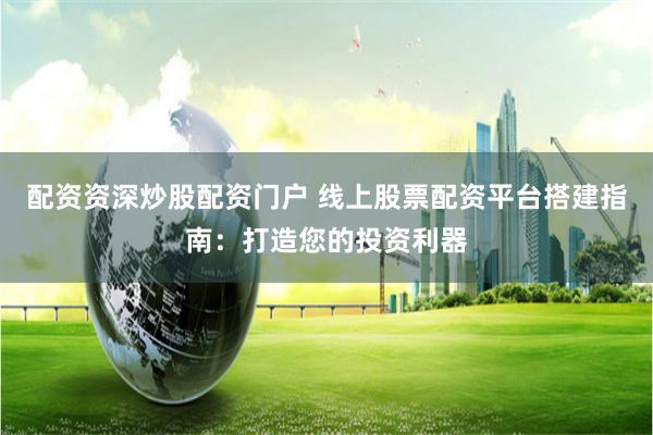 配资资深炒股配资门户 线上股票配资平台搭建指南：打造您的投资利器
