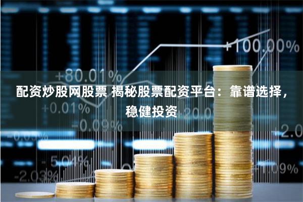 配资炒股网股票 揭秘股票配资平台：靠谱选择，稳健投资