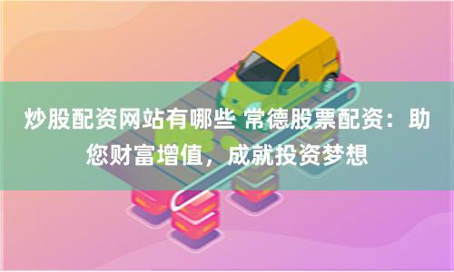 炒股配资网站有哪些 常德股票配资：助您财富增值，成就投资梦想