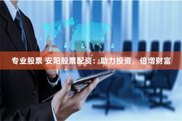 专业股票 安阳股票配资：助力投资，倍增财富