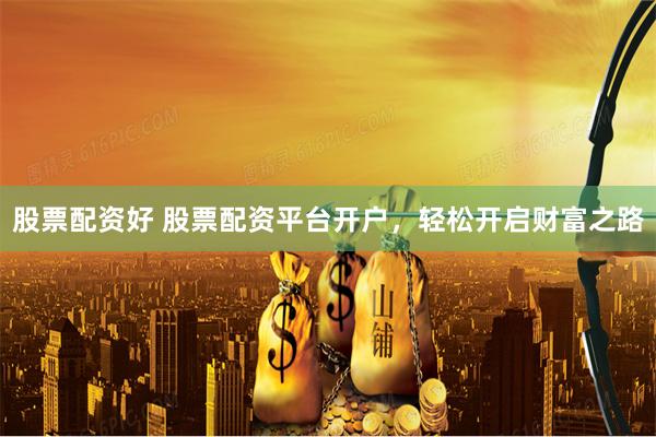 股票配资好 股票配资平台开户，轻松开启财富之路