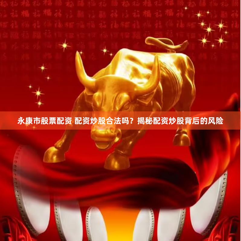 永康市股票配资 配资炒股合法吗？揭秘配资炒股背后的风险