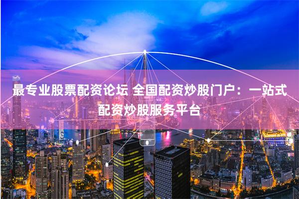 最专业股票配资论坛 全国配资炒股门户：一站式配资炒股服务平台