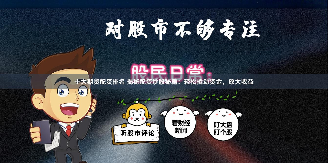 十大期货配资排名 揭秘配资炒股秘籍：轻松撬动资金，放大收益