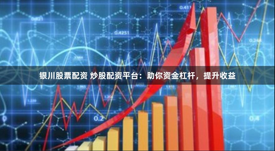 银川股票配资 炒股配资平台：助你资金杠杆，提升收益