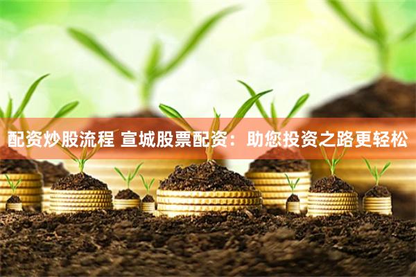配资炒股流程 宣城股票配资：助您投资之路更轻松