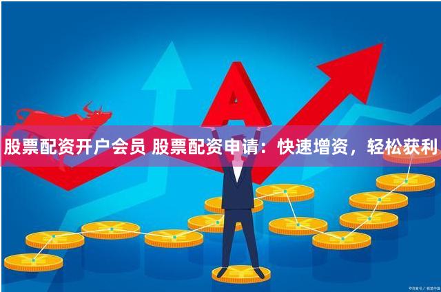 股票配资开户会员 股票配资申请：快速增资，轻松获利