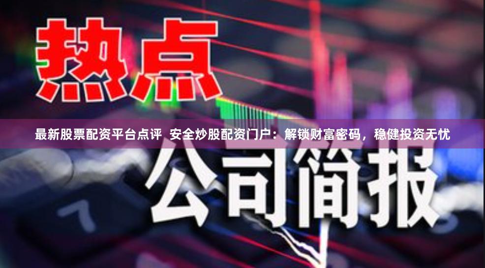 最新股票配资平台点评  安全炒股配资门户：解锁财富密码，稳健投资无忧