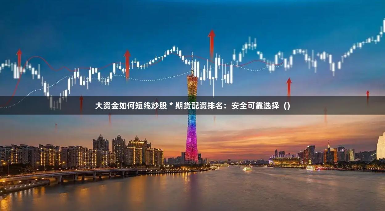 大资金如何短线炒股 * 期货配资排名：安全可靠选择  ()