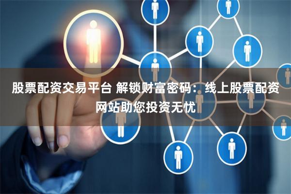 股票配资交易平台 解锁财富密码：线上股票配资网站助您投资无忧