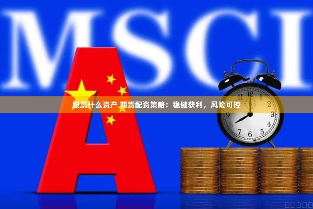 股票什么资产 期货配资策略：稳健获利，风险可控