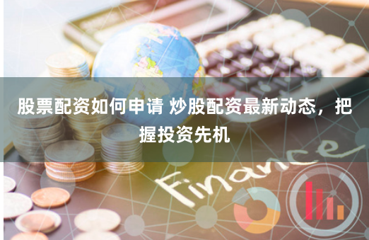 股票配资如何申请 炒股配资最新动态，把握投资先机