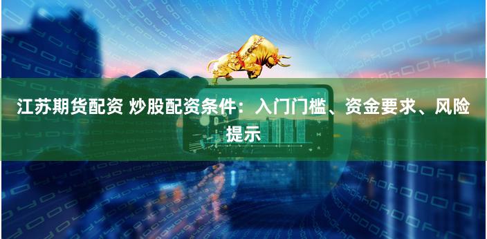 江苏期货配资 炒股配资条件：入门门槛、资金要求、风险提示