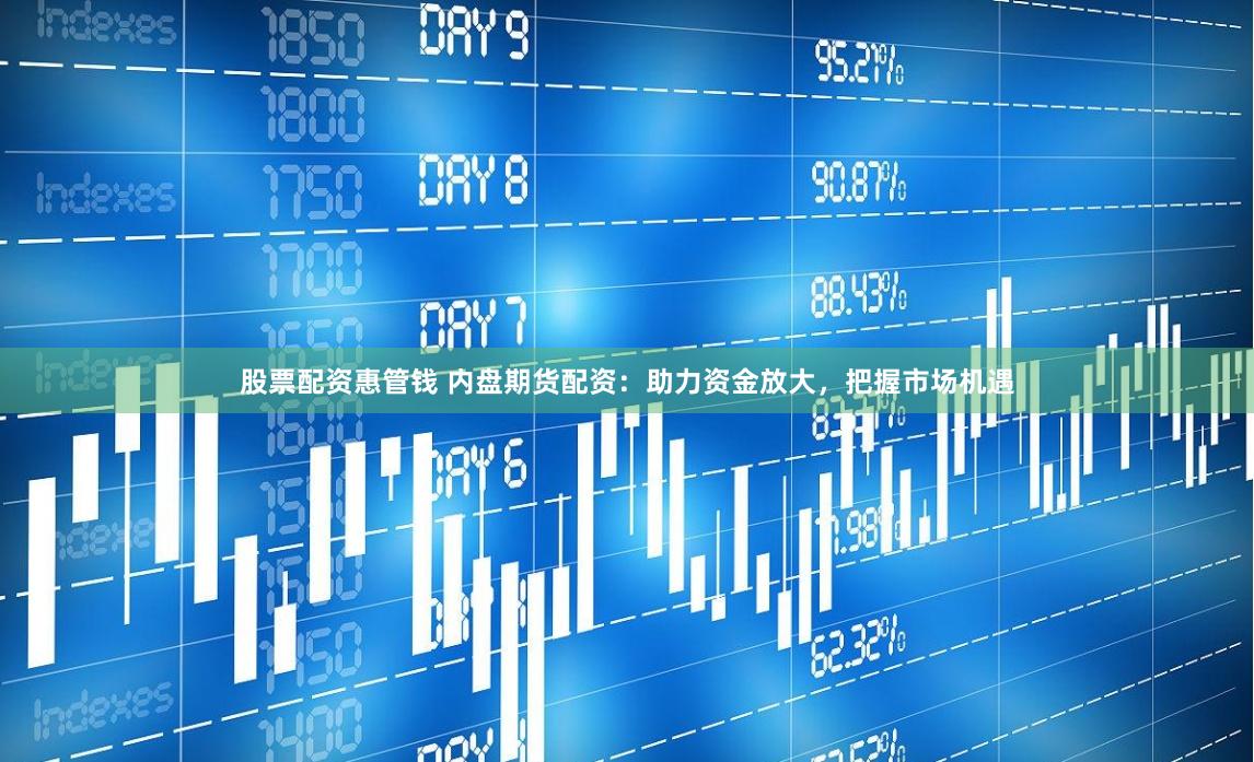 股票配资惠管钱 内盘期货配资：助力资金放大，把握市场机遇