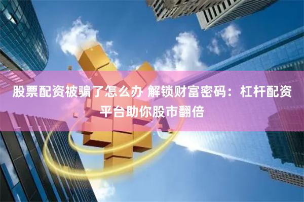 股票配资被骗了怎么办 解锁财富密码:杠杆配资平台助你股市翻倍