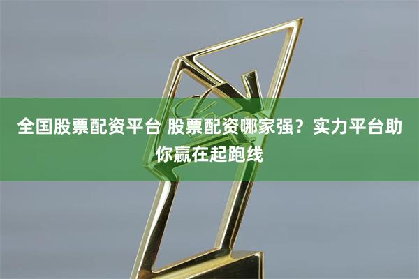 全国股票配资平台 股票配资哪家强?实力平台助你赢在起跑线