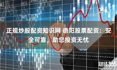 正规炒股配资知识网 德阳股票配资：安全可靠，助您投资无忧