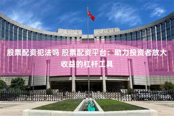 股票配资犯法吗 股票配资平台:助力投资者放大收益的杠杆工具