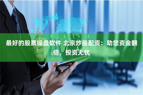 最好的股票操盘软件 北京炒股配资：助您资金翻倍，投资无忧