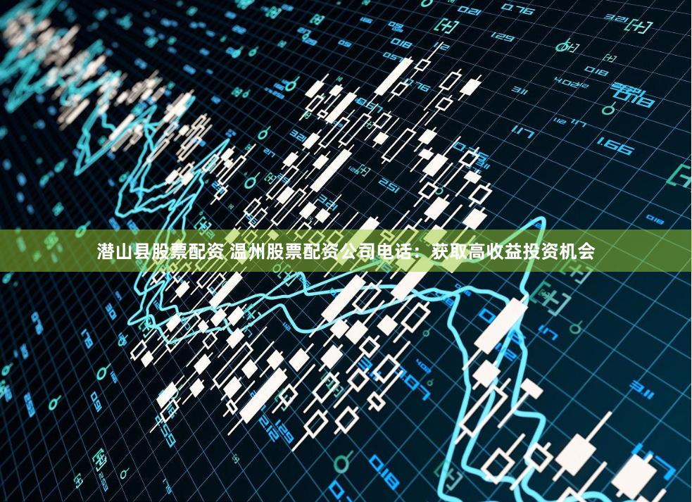 潜山县股票配资 温州股票配资公司电话：获取高收益投资机会