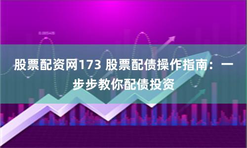 股票配资网173 股票配债操作指南:一步步教你配债投资