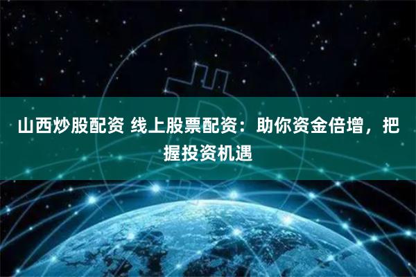 山西炒股配资 线上股票配资：助你资金倍增，把握投资机遇