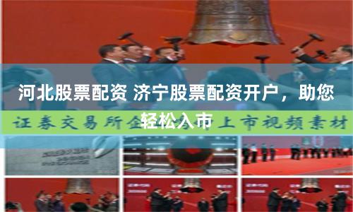 河北股票配资 济宁股票配资开户，助您轻松入市