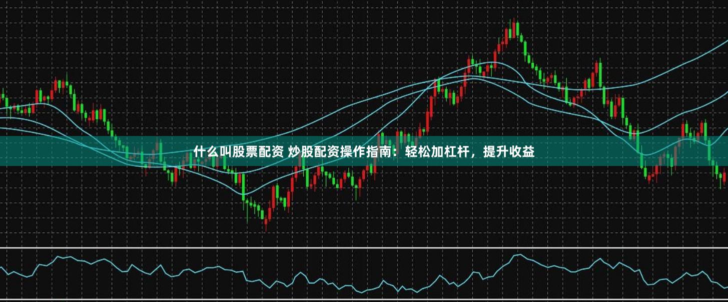 什么叫股票配资 炒股配资操作指南:轻松加杠杆,提升收益