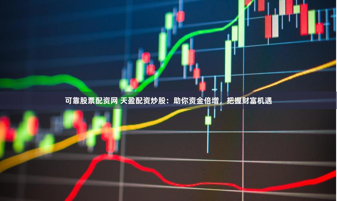 可靠股票配资网 天盈配资炒股:助你资金倍增,把握财富机遇
