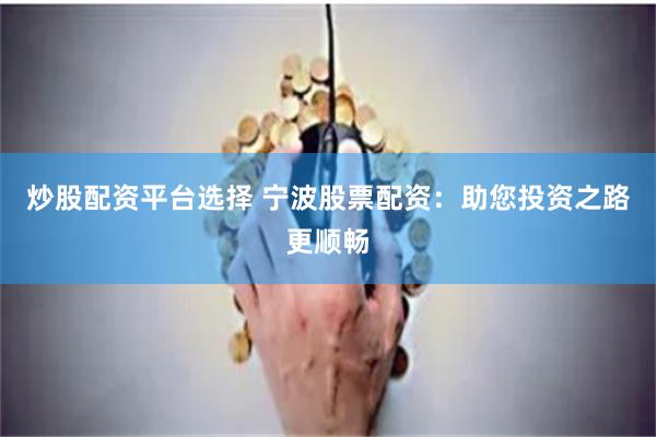 炒股配资平台选择 宁波股票配资：助您投资之路更顺畅