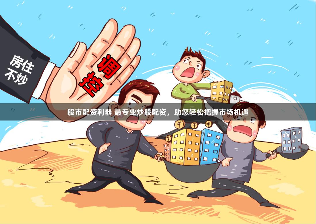 股市配资利器 最专业炒股配资，助您轻松把握市场机遇