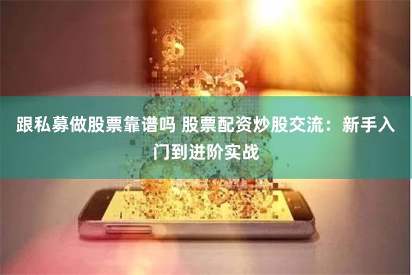 跟私募做股票靠谱吗 股票配资炒股交流：新手入门到进阶实战