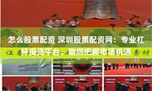 怎么股票配资 深圳股票配资网：专业杠杆投资平台，助您把握市场机遇