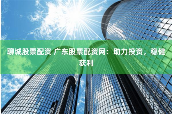 聊城股票配资 广东股票配资网:助力投资,稳健获利