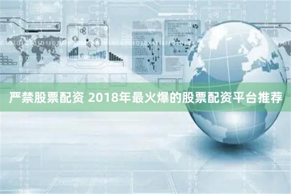 严禁股票配资 2018年最火爆的股票配资平台推荐