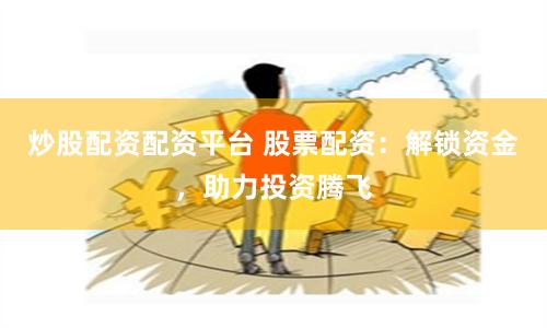 炒股配资配资平台 股票配资：解锁资金，助力投资腾飞