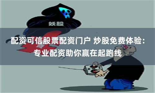 配资可信股票配资门户 炒股免费体验：专业配资助你赢在起跑线