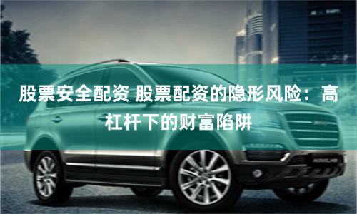 股票安全配资 股票配资的隐形风险:高杠杆下的财富陷阱