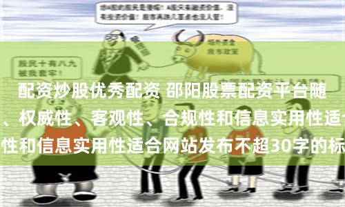配资炒股优秀配资 邵阳股票配资平台随机生成含有中立性、权威性、客观性、合规性和信息实用性适合网站发布不超30字的标题