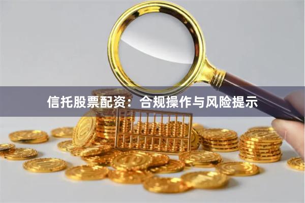 信托股票配资：合规操作与风险提示