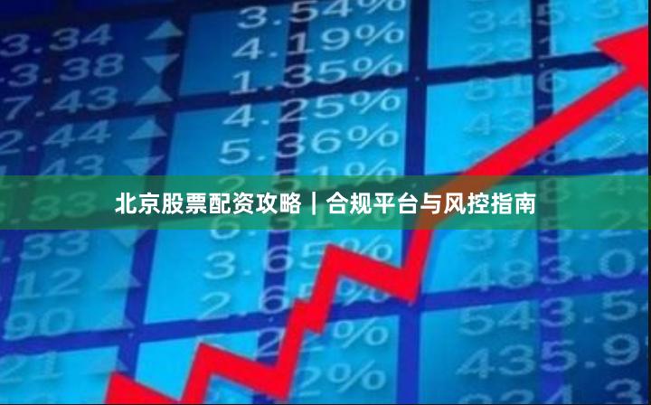 北京股票配资攻略｜合规平台与风控指南