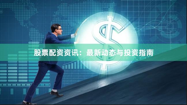 股票配资资讯：最新动态与投资指南