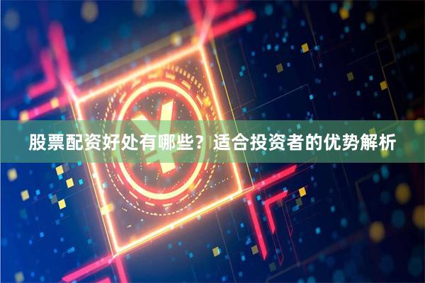 股票配资好处有哪些？适合投资者的优势解析