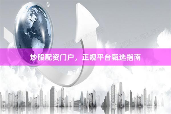 炒股配资门户，正规平台甄选指南