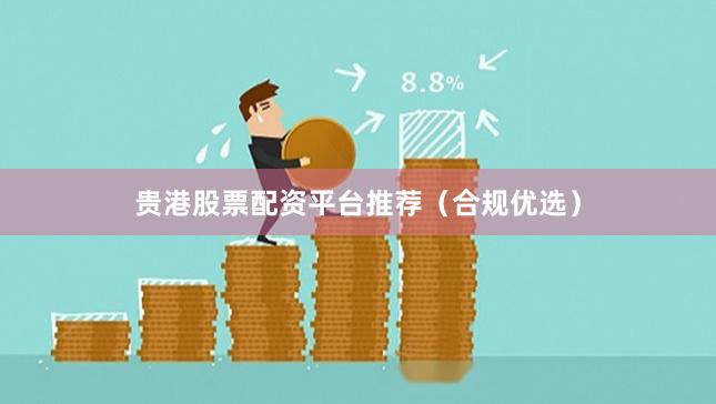 贵港股票配资平台推荐（合规优选）