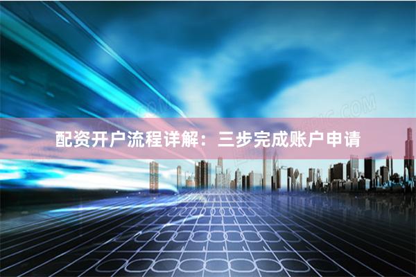 配资开户流程详解：三步完成账户申请