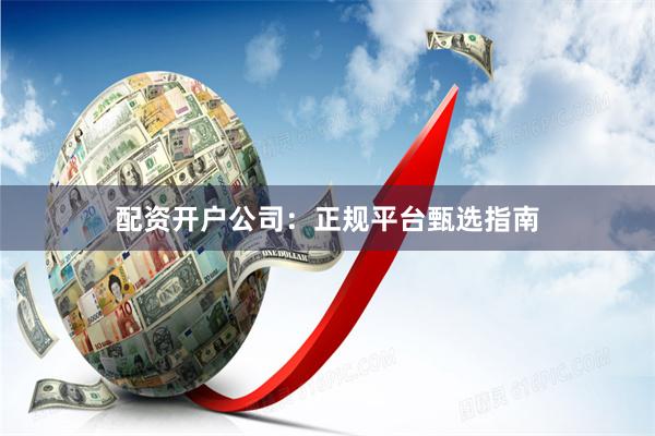 配资开户公司:正规平台甄选指南