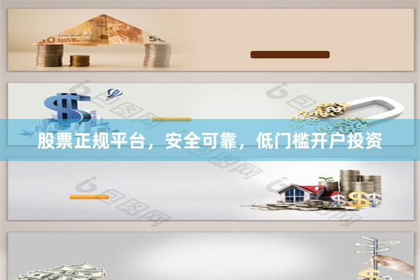 股票正规平台,安全可靠,低门槛开户投资