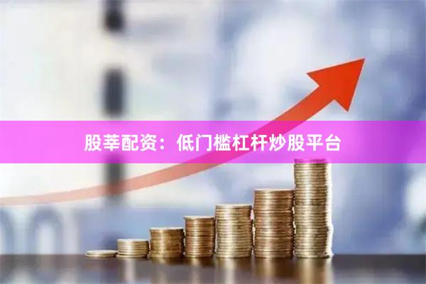 股莘配资:低门槛杠杆炒股平台