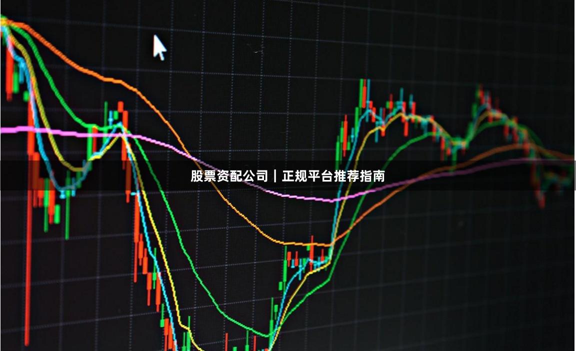 股票资配公司|正规平台推荐指南